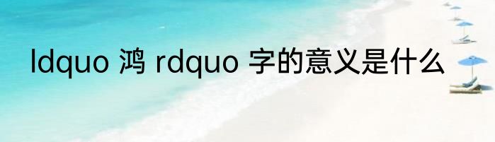 ldquo 鸿 rdquo 字的意义是什么