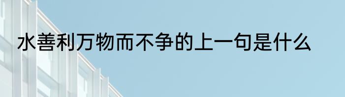 水善利万物而不争的上一句是什么