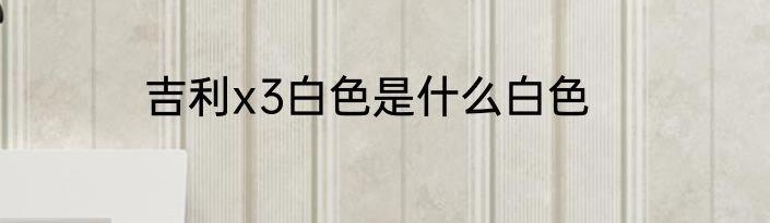 吉利x3白色是什么白色