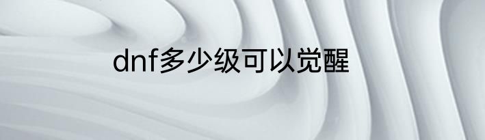 dnf多少级可以觉醒