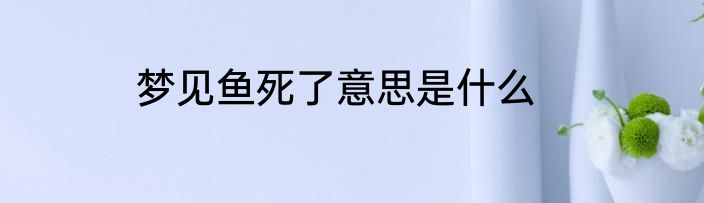 梦见鱼死了意思是什么
