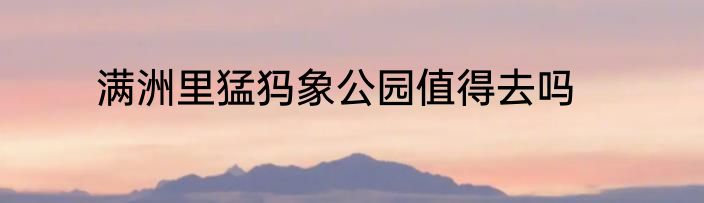 满洲里猛犸象公园值得去吗