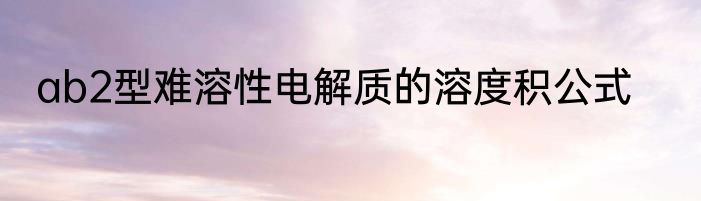 ab2型难溶性电解质的溶度积公式