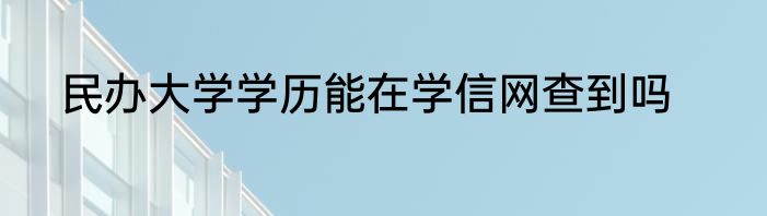 民办大学学历能在学信网查到吗