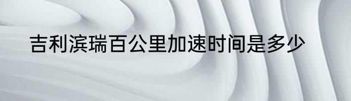 吉利滨瑞百公里加速时间是多少