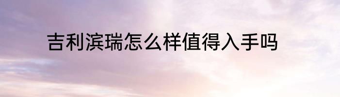 吉利滨瑞怎么样值得入手吗