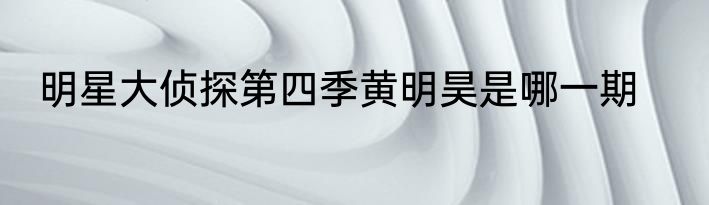 明星大侦探第四季黄明昊是哪一期
