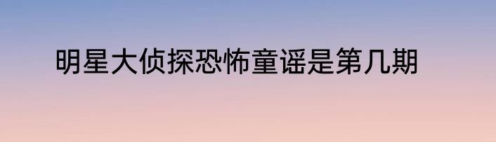 明星大侦探恐怖童谣是第几期