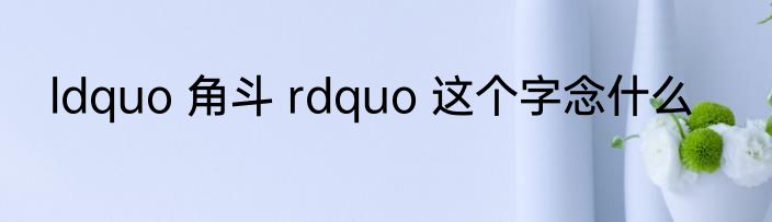 ldquo 角斗 rdquo 这个字念什么