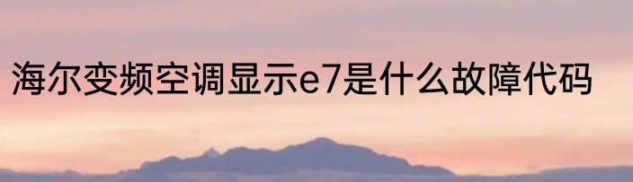 海尔变频空调显示e7是什么故障代码