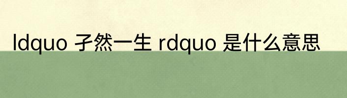 ldquo 孑然一生 rdquo 是什么意思