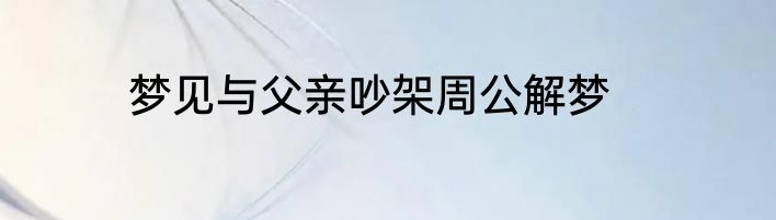 梦见与父亲吵架周公解梦