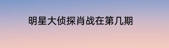 明星大侦探肖战在第几期