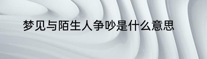 梦见与陌生人争吵是什么意思