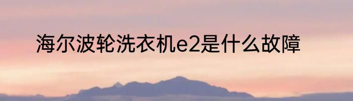 海尔波轮洗衣机e2是什么故障