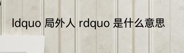 ldquo 局外人 rdquo 是什么意思