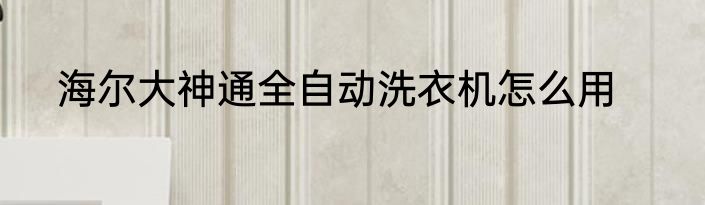 海尔大神通全自动洗衣机怎么用