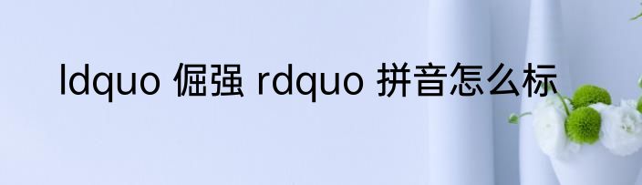 ldquo 倔强 rdquo 拼音怎么标