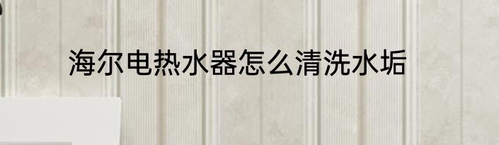 海尔电热水器怎么清洗水垢