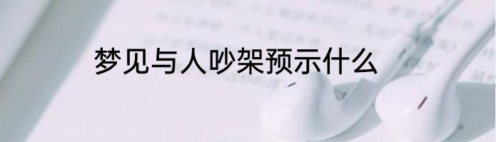 梦见与人吵架预示什么