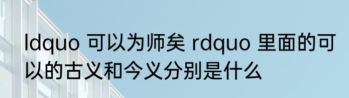 ldquo 可以为师矣 rdquo 里面的可以的古义和今义分别是什么
