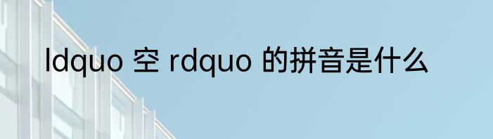 ldquo 空 rdquo 的拼音是什么