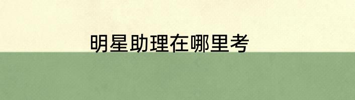 明星助理在哪里考