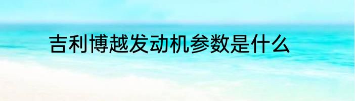 吉利博越发动机参数是什么