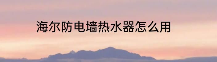 海尔防电墙热水器怎么用