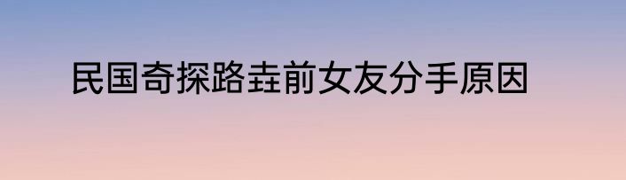 民国奇探路垚前女友分手原因