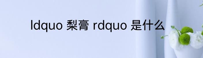 ldquo 梨膏 rdquo 是什么