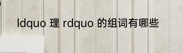 ldquo 理 rdquo 的组词有哪些