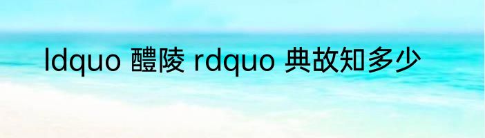 ldquo 醴陵 rdquo 典故知多少