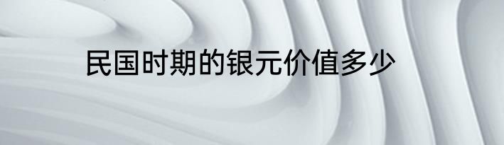 民国时期的银元价值多少