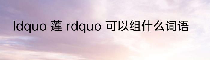 ldquo 莲 rdquo 可以组什么词语