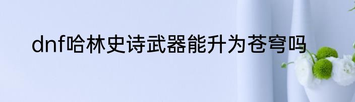dnf哈林史诗武器能升为苍穹吗