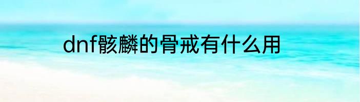 dnf骸麟的骨戒有什么用
