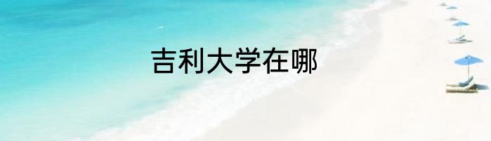 吉利大学在哪