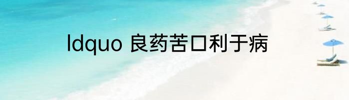 ldquo 良药苦口利于病