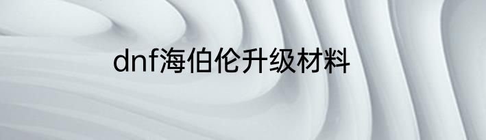 dnf海伯伦升级材料