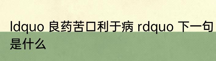 ldquo 良药苦口利于病 rdquo 下一句是什么