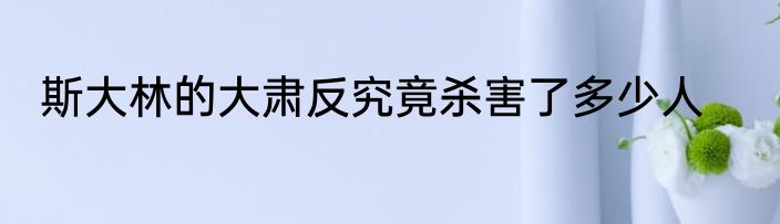 斯大林的大肃反究竟杀害了多少人