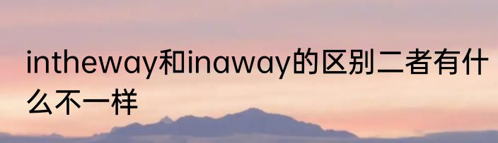 intheway和inaway的区别二者有什么不一样