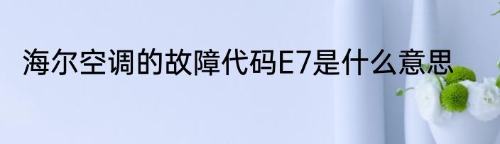 海尔空调的故障代码E7是什么意思