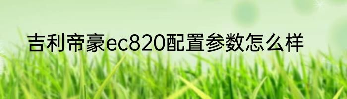 吉利帝豪ec820配置参数怎么样