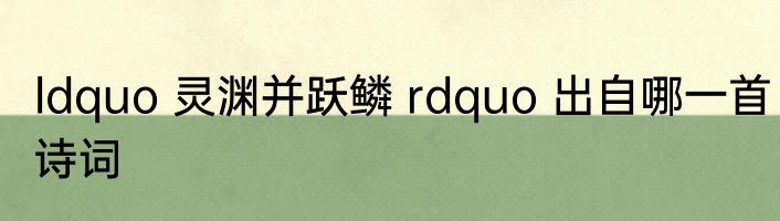 ldquo 灵渊并跃鳞 rdquo 出自哪一首诗词