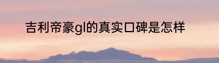 吉利帝豪gl的真实口碑是怎样