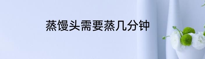 蒸馒头需要蒸几分钟