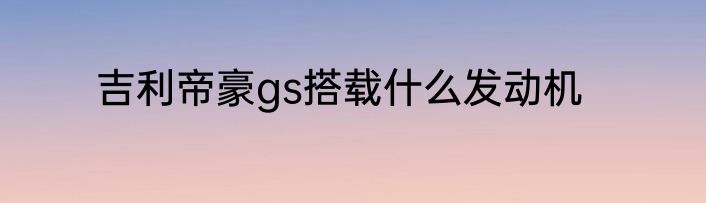 吉利帝豪gs搭载什么发动机