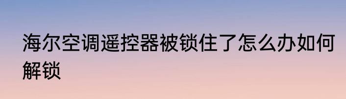 海尔空调遥控器被锁住了怎么办如何解锁